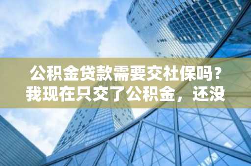 公积金贷款需要交社保吗？我现在只交了公积金，还没有社保，可以办理公积金贷款吗？
