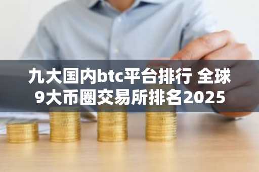 九大国内btc平台排行 全球9大币圈交易所排名2025