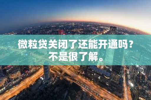 微粒贷关闭了还能开通吗？不是很了解。