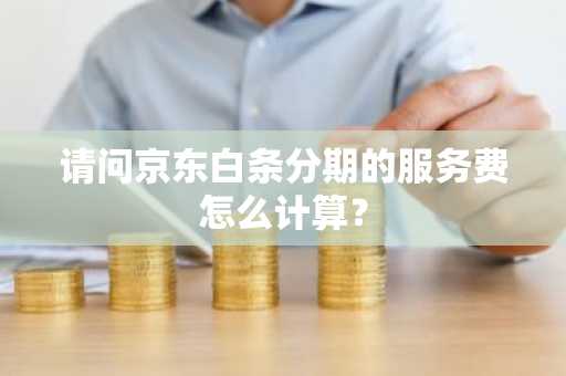 请问京东白条分期的服务费怎么计算？