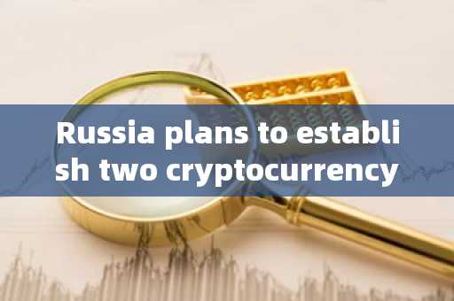 Russia plans to establish two cryptocurrency exchanges and launch stablecoins anchored in the Chines