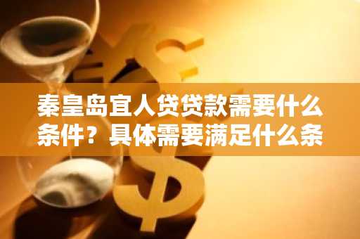 秦皇岛宜人贷贷款需要什么条件？具体需要满足什么条件吗。
