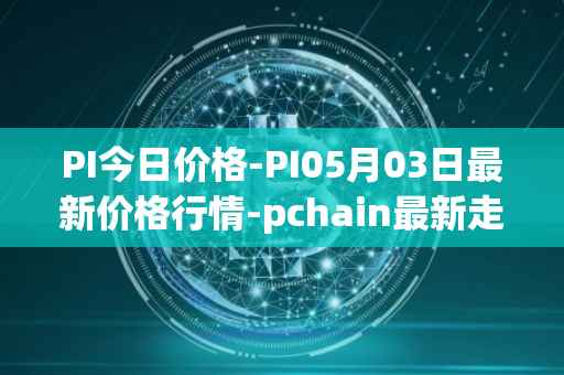 PI今日价格-PI05月03日最新价格行情-pchain最新走势消息