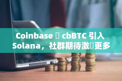 Coinbase 將 cbBTC 引入 Solana，社群期待激發更多 DeFi 活動