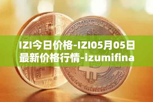 IZI今日价格-IZI05月05日最新价格行情-izumifinance最新走势消息