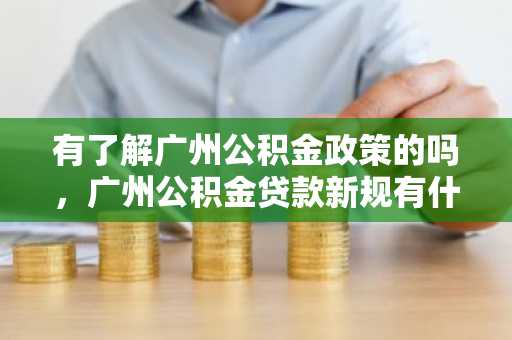 有了解广州公积金政策的吗，广州公积金贷款新规有什么？