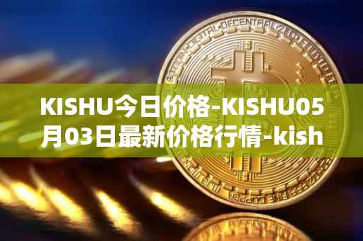 KISHU今日价格-KISHU05月03日最新价格行情-kishu-inu最新走势消息