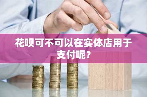 花呗可不可以在实体店用于支付呢？