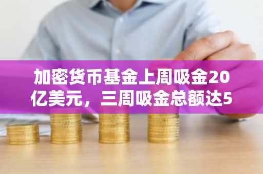 加密货币基金上周吸金20亿美元，三周吸金总额达55亿美元