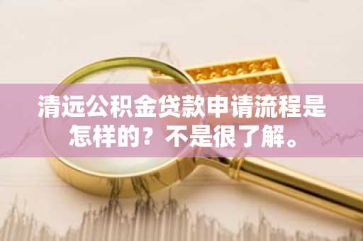 清远公积金贷款申请流程是怎样的？不是很了解。