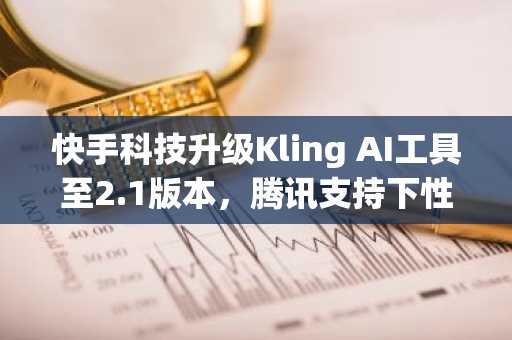 快手科技升级Kling AI工具至2.1版本，腾讯支持下性能与功能全面提升