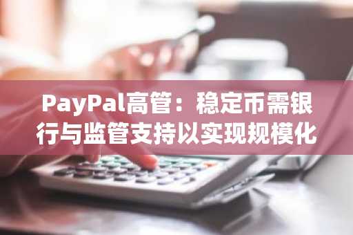 PayPal高管：稳定币需银行与监管支持以实现规模化发展