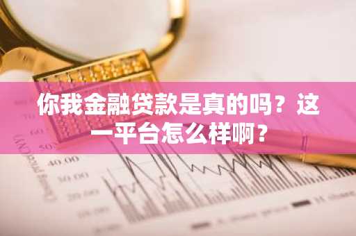 你我金融贷款是真的吗？这一平台怎么样啊？