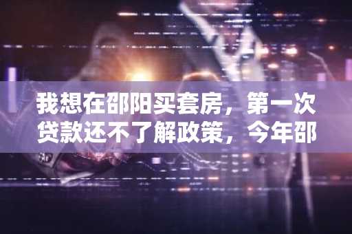 我想在邵阳买套房，第一次贷款还不了解政策，今年邵阳的住房公积金贷款利率是多少啊？
