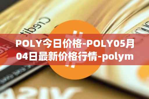 POLY今日价格-POLY05月04日最新价格行情-polymath-network最新走势消息