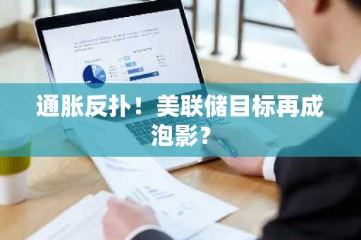 通胀反扑！美联储目标再成泡影？
