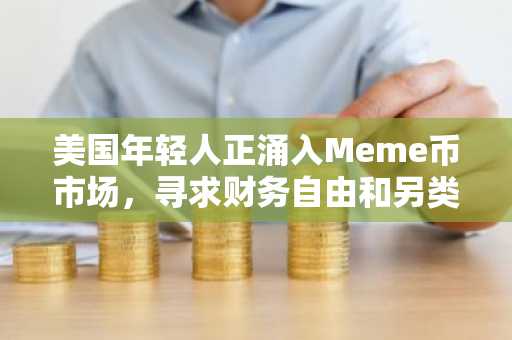 美国年轻人正涌入Meme币市场，寻求财务自由和另类投资机会
