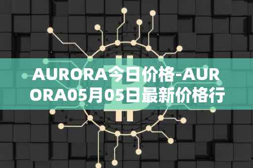 AURORA今日价格-AURORA05月05日最新价格行情-aurora-near最新走势消息