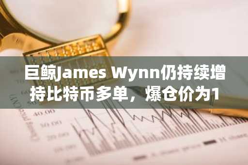 巨鲸James Wynn仍持续增持比特币多单，爆仓价为108,060美元