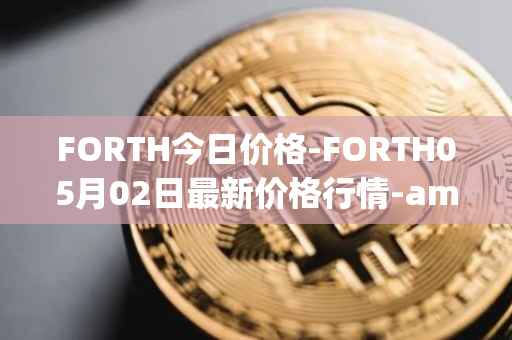 FORTH今日价格-FORTH05月02日最新价格行情-ampleforth-governance-token最新走势消息