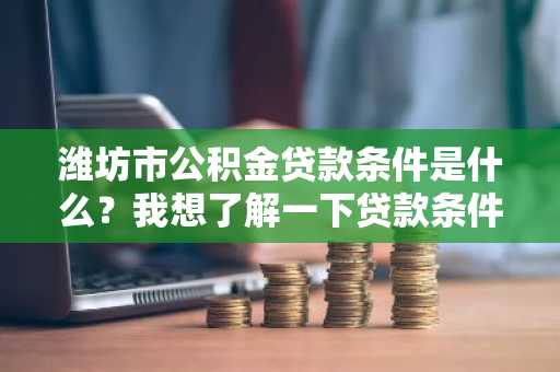 潍坊市公积金贷款条件是什么？我想了解一下贷款条件，以后好办理。