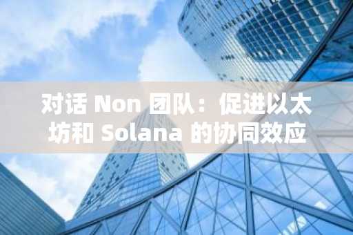 对话 Non 团队：促进以太坊和 Solana 的协同效应