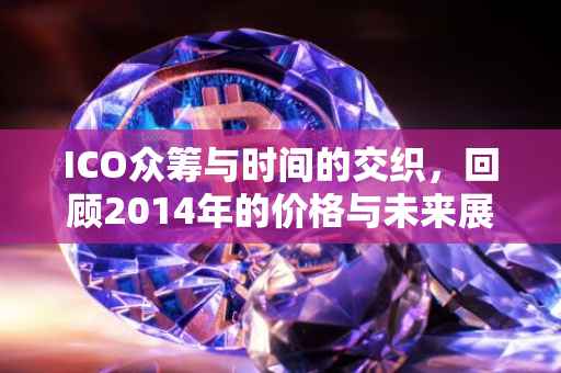 ICO众筹与时间的交织，回顾2014年的价格与未来展望
