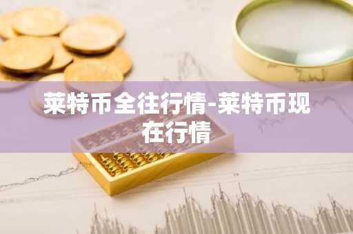 莱特币全往行情-莱特币现在行情