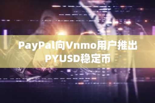 PayPal向Vnmo用户推出PYUSD稳定币