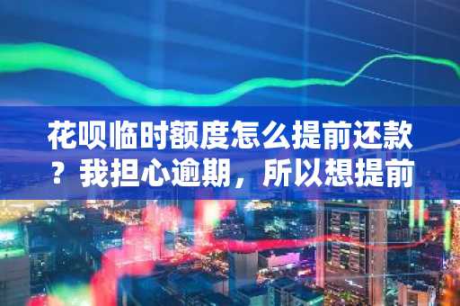 花呗临时额度怎么提前还款？我担心逾期，所以想提前还款，怎么操作啊。