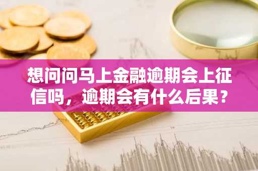 想问问马上金融逾期会上征信吗，逾期会有什么后果？