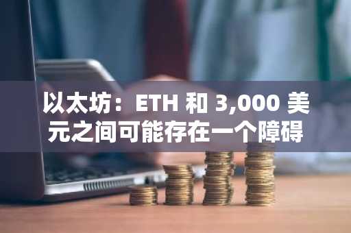 以太坊：ETH 和 3,000 美元之间可能存在一个障碍