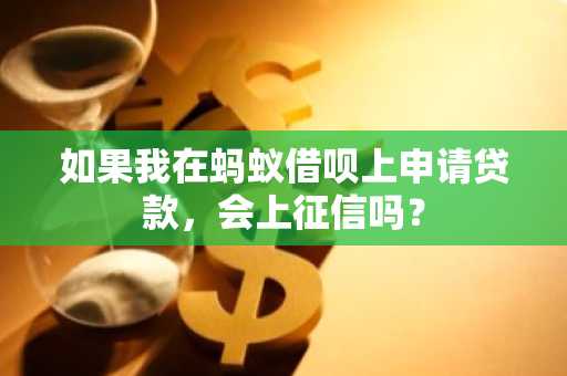 如果我在蚂蚁借呗上申请贷款，会上征信吗？