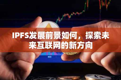 IPFS发展前景如何，探索未来互联网的新方向