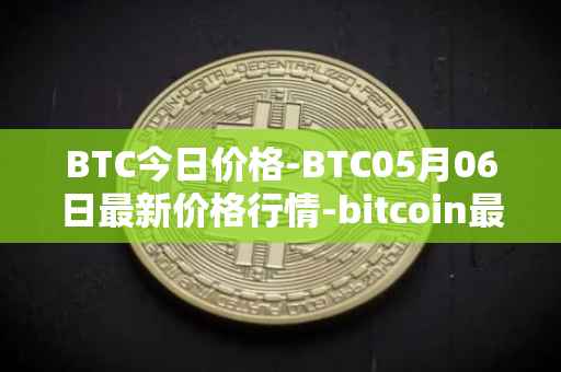 BTC今日价格-BTC05月06日最新价格行情-bitcoin最新走势消息