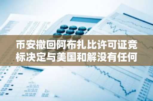 币安撤回阿布扎比许可证竞标决定与美国和解没有任何关联