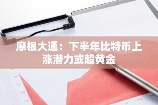 摩根大通：下半年比特币上涨潜力或超黄金