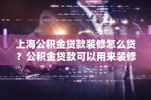 上海公积金贷款装修怎么贷？公积金贷款可以用来装修吗？