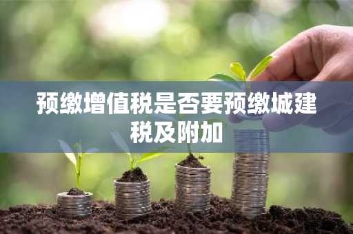 预缴增值税是否要预缴城建税及附加