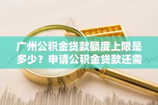 广州公积金贷款额度上限是多少？申请公积金贷款还需要符合什么条件吗？