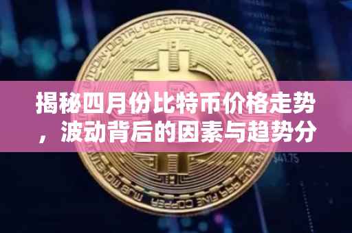 揭秘四月份比特币价格走势，波动背后的因素与趋势分析
