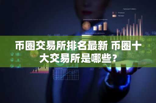 币圈交易所排名最新 币圈十大交易所是哪些？