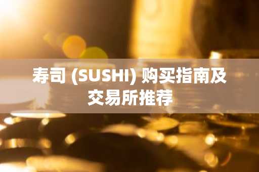 寿司 (SUSHI) 购买指南及交易所推荐