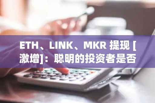 ETH、LINK、MKR 提现 [激增]：聪明的投资者是否会抢占新的山寨币季节？