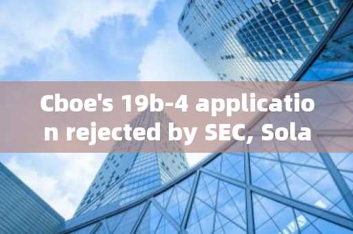 Cboe's 19b-4 application rejected by SEC, Solana ETF hopeless?