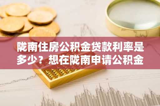 陇南住房公积金贷款利率是多少？想在陇南申请公积金贷款买房。