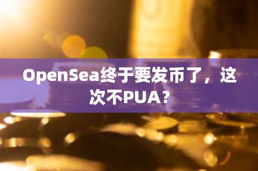 OpenSea终于要发币了，这次不PUA？