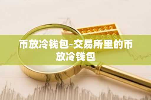 币放冷钱包-交易所里的币放冷钱包