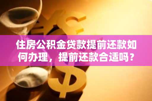 住房公积金贷款提前还款如何办理，提前还款合适吗？