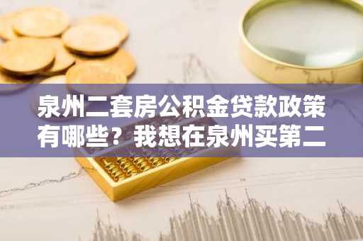 泉州二套房公积金贷款政策有哪些？我想在泉州买第二套房。